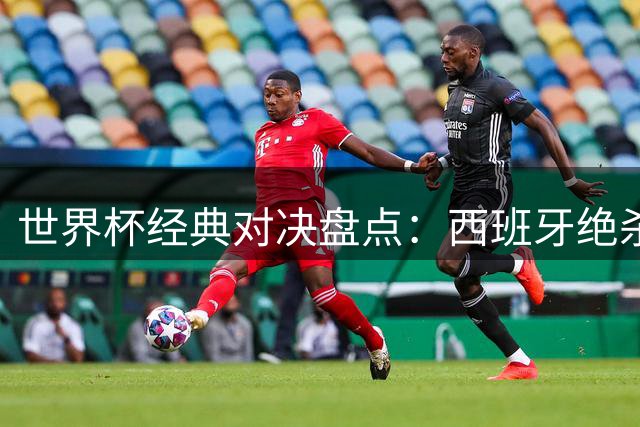 世界杯经典对决盘点：西班牙绝杀登顶，黑马惊艳全场