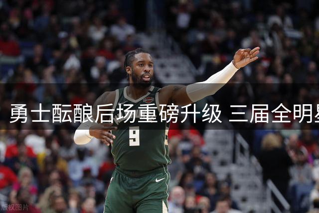 勇士酝酿后场重磅升级 三届全明星或成库里最强搭档