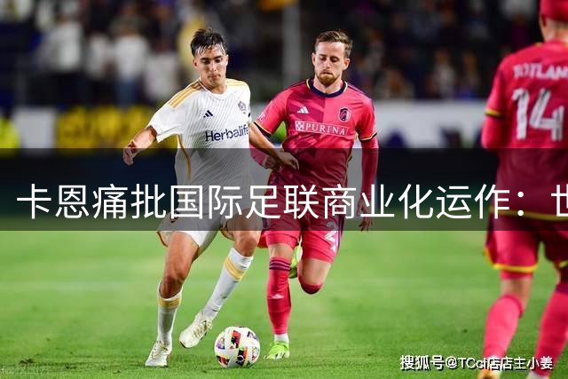 卡恩痛批国际足联商业化运作：世界杯不应沦为资本游戏