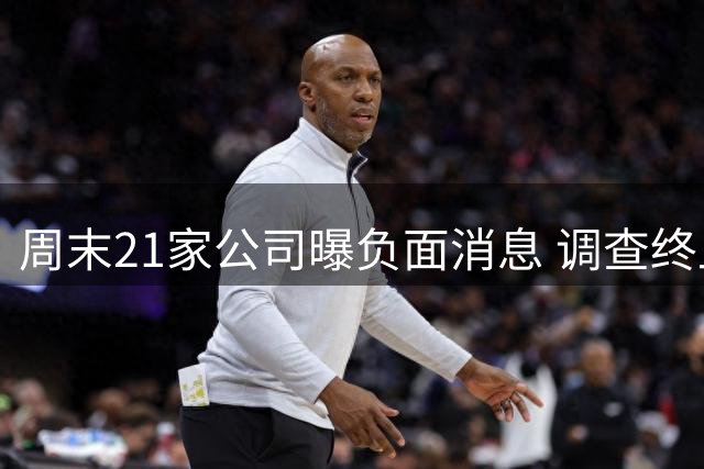 周末21家公司曝负面消息 调查终止监控多风险齐现