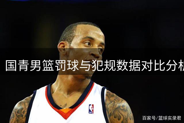 国青男篮罚球与犯规数据对比分析