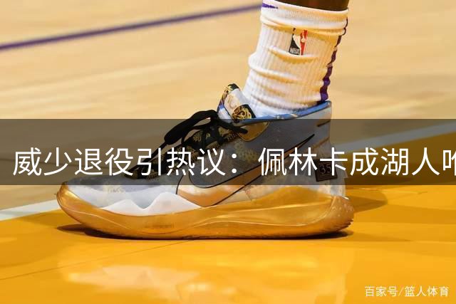 威少退役引热议：佩林卡成湖人唯一不变的见证者