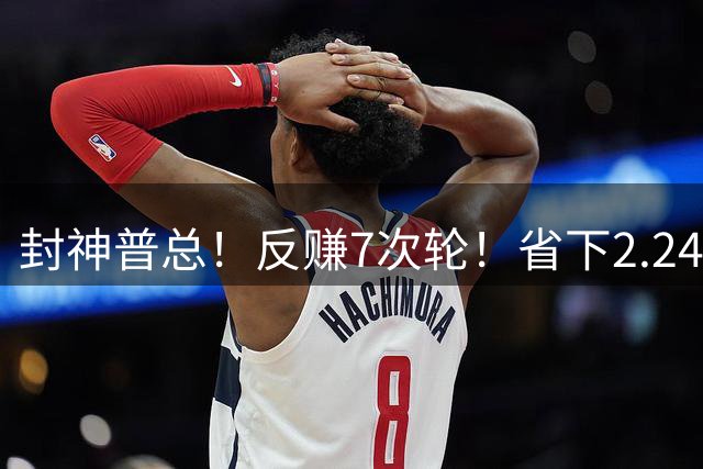 封神普总！反赚7次轮！省下2.24亿！又下一盘大棋？