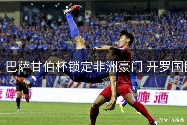 巴萨甘伯杯锁定非洲豪门 开罗国民8月诺坎普对决