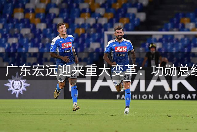广东宏远迎来重大变革：功勋总经理卸任 传奇队长周鹏重返球队