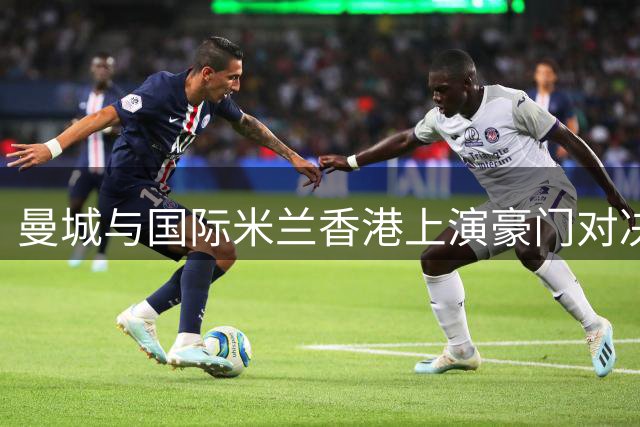 曼城与国际米兰香港上演豪门对决 最大的赢家却是……