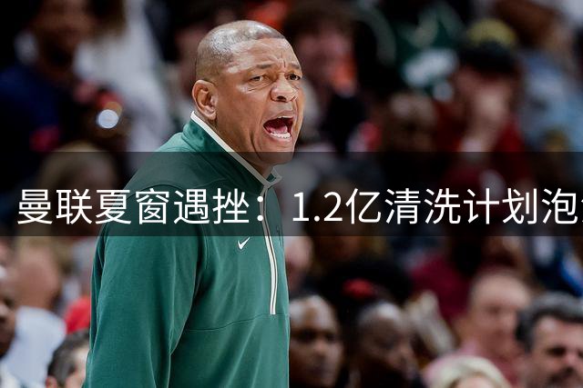 曼联夏窗遇挫：1.2亿清洗计划泡汤，卡里克面临阵容困境