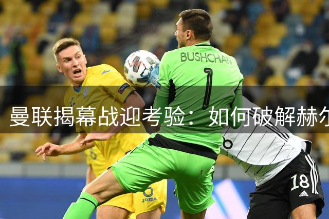 曼联揭幕战迎考验：如何破解赫尔城的铁桶阵？