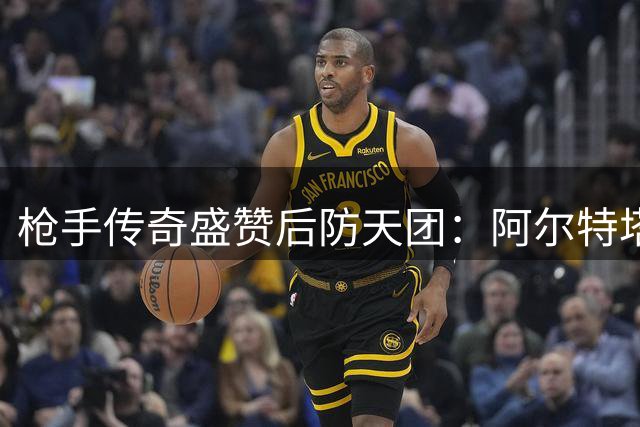 枪手传奇盛赞后防天团：阿尔特塔打造英超最强铁闸