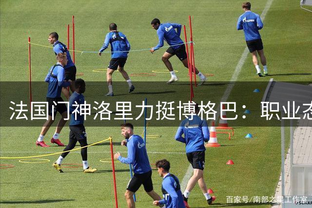 法国门神洛里力挺博格巴：职业态度毋庸置疑，代际差异引发误解