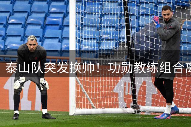 泰山队突发换帅！功勋教练组合离任 亚冠救火教头火线接棒