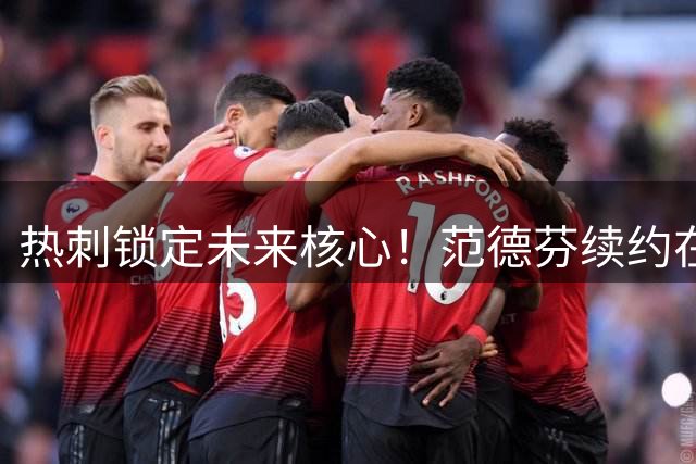 热刺锁定未来核心！范德芬续约在即 薪资大幅提升
