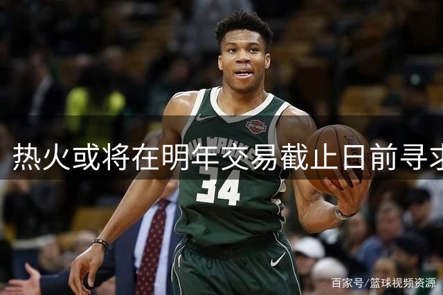 热火或将在明年交易截止日前寻求引入明星得分手