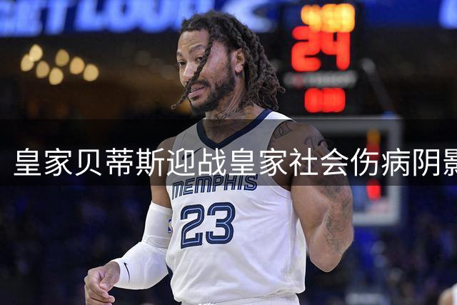 皇家贝蒂斯迎战皇家社会伤病阴影笼罩西甲对决