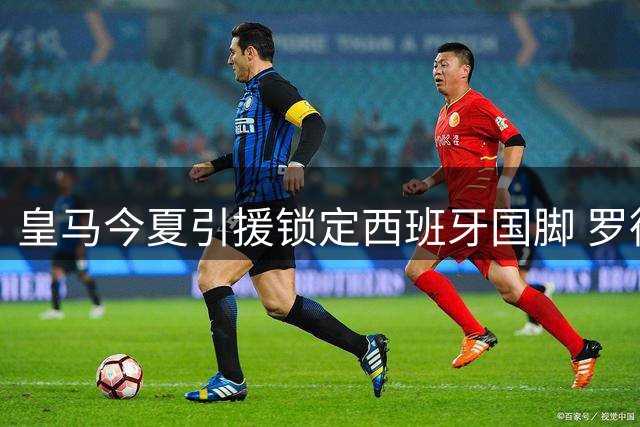 皇马今夏引援锁定西班牙国脚 罗德里或成伯纳乌新领袖