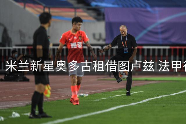 米兰新星奥多古租借图卢兹 法甲征途引期待
