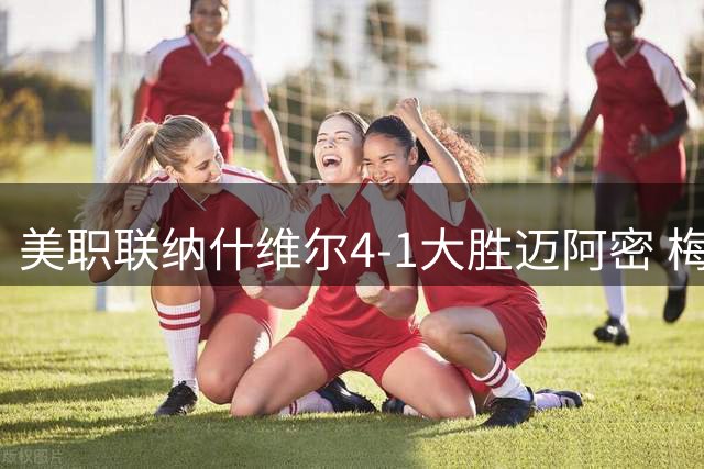美职联纳什维尔4-1大胜迈阿密 梅西两度中柱难挽败局
