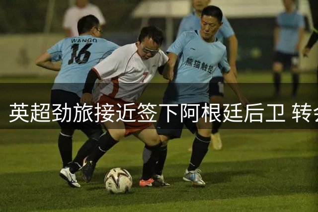 英超劲旅接近签下阿根廷后卫 转会费总额达2650万欧
