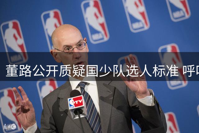 董路公开质疑国少队选人标准 呼吁足协彻查招录乱象