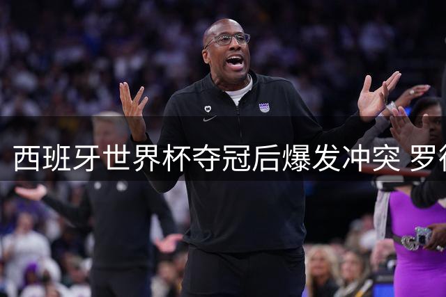 西班牙世界杯夺冠后爆发冲突 罗德里双料金球成就传奇