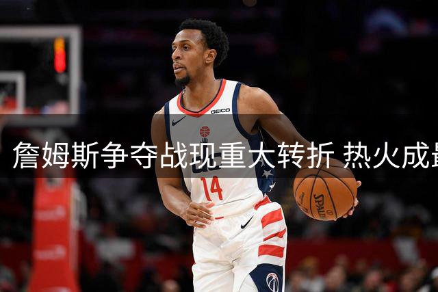 詹姆斯争夺战现重大转折 热火成最大赢家背后暗藏玄机