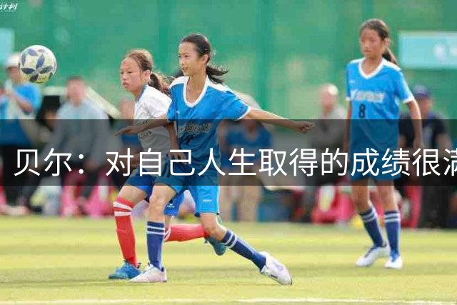 贝尔：对自己人生取得的成绩很满意 和贝斯特查尔顿并列受宠若惊