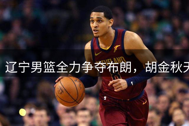 辽宁男篮全力争夺布朗，胡金秋天价转会为何告吹？