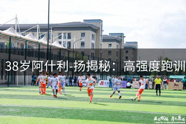38岁阿什利-扬揭秘：高强度跑训是延长职业生涯的关键