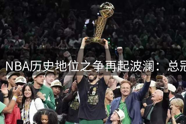 NBA历史地位之争再起波澜：总冠军真的能定排名？