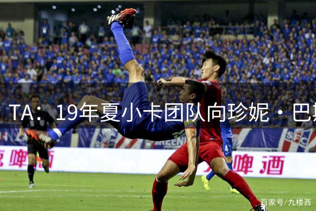 TA：19年夏小卡团队向珍妮·巴斯提多项违规激励要求 但都被拒绝